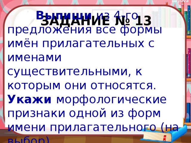 Задание № 13  Выпиши из 4-го предложения все формы имён прилагательных с именами существительными, к которым они относятся. Укажи морфологические признаки одной из форм имени прилагательного (на выбор). 