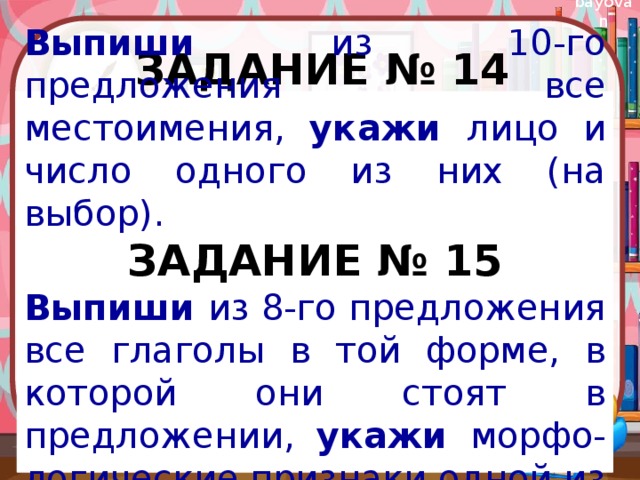 Задание № 14  Выпиши из 10-го предложения все местоимения, укажи лицо и число одного из них (на выбор). ЗАДАНИЕ № 15 Выпиши из 8-го предложения все глаголы в той форме, в которой они стоят в предложении, укажи морфо-логические признаки одной из форм глагола (на выбор).  