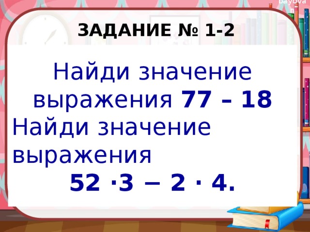 Задание № 1-2 Найди значение выражения 77 – 18 Найди значение выражения 52 ⋅3 − 2 ⋅ 4. 
