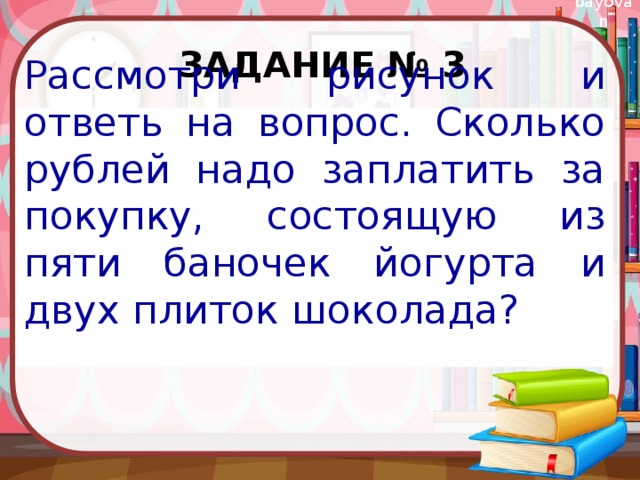 Задание № 3 Рассмотри рисунок и ответь на вопрос. Сколько рублей надо заплатить за покупку, состоящую из пяти баночек йогурта и двух плиток шоколада? 