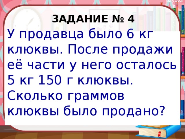 Задание № 4 У продавца было 6 кг клюквы. После продажи её части у него осталось 5 кг 150 г клюквы. Сколько граммов клюквы было продано? 