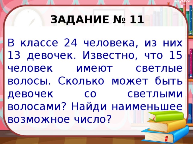 Задание № 11 В классе 24 человека, из них 13 девочек. Известно, что 15 человек имеют светлые волосы. Сколько может быть девочек со светлыми волосами? Найди наименьшее возможное число? 