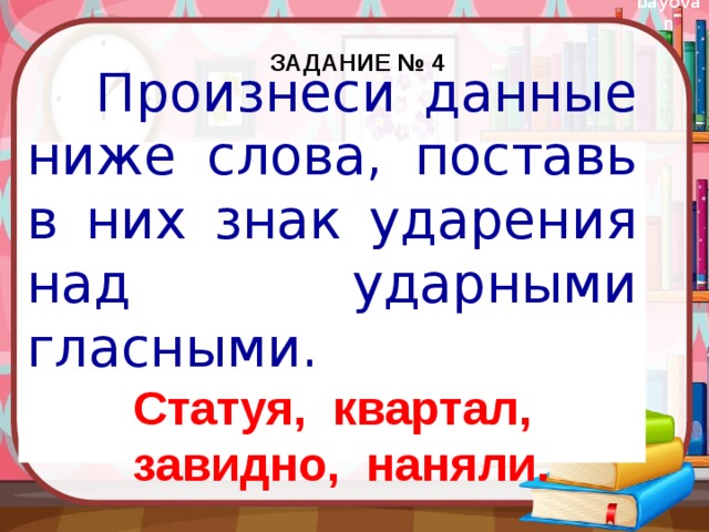 Задание № 4    Произнеси данные ниже слова, поставь в них знак ударения над ударными гласными. Статуя, квартал, завидно, наняли.  