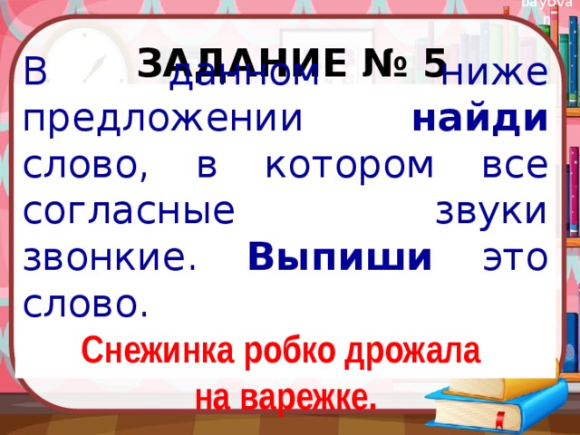 Задание № 5 В данном ниже предложении найди слово, в котором все согласные звуки звонкие. Выпиши это слово. Снежинка робко дрожала на варежке. 