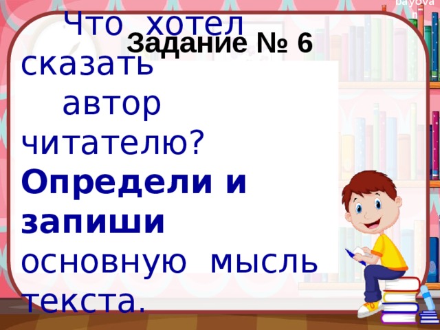 Задание № 6  Что хотел сказать  автор читателю? Определи и запиши основную мысль текста. 