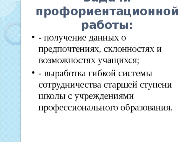Задачи профориентационной работы:   - получение данных о предпочтениях, склонностях и возможностях учащихся; - выработка гибкой системы сотрудничества старшей ступени школы с учреждениями профессионального образования.  