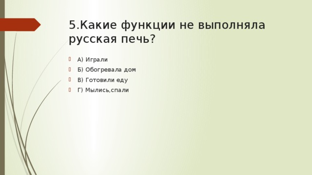 5.Какие функции не выполняла русская печь? А) Играли Б) Обогревала дом В) Готовили еду Г) Мылись,спали 