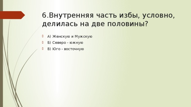 6.Внутренняя часть избы, условно, делилась на две половины? А) Женскую и Мужскую Б) Северо - южную В) Юго - восточную 