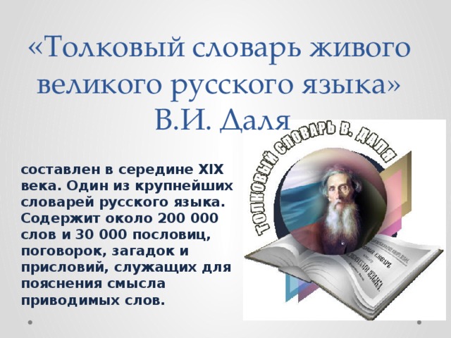 « Толковый словарь живого великого русского языка»  В.И. Даля составлен в середине XIX века. Один из крупнейших словарей русского языка. Содержит около 200 000 слов и 30 000 пословиц, поговорок, загадок и присловий, служащих для пояснения смысла приводимых слов. 