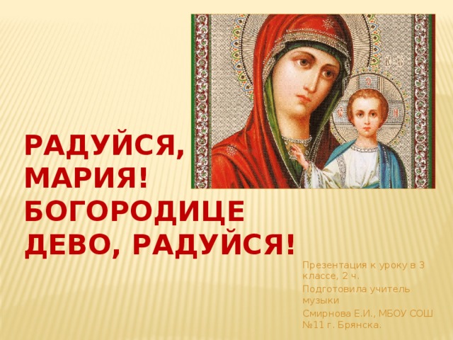 Радуйся, Мария! Богородице Дево, радуйся! Презентация к уроку в 3 классе, 2 ч. Подготовила учитель музыки Смирнова Е.И., МБОУ СОШ №11 г. Брянска. 