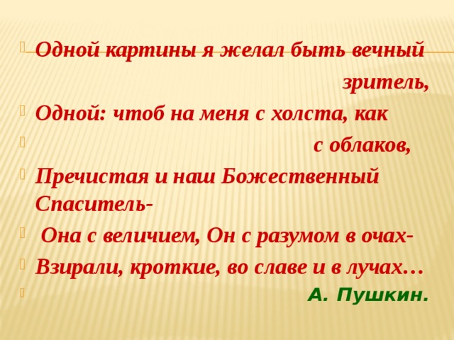 Одной картины я желал быть вечный  зритель, Одной: чтоб на меня с холста, как  с облаков, Пречистая и наш Божественный Спаситель-  Она с величием, Он с разумом в очах- Взирали, кроткие, во славе и в лучах…  А. Пушкин. 