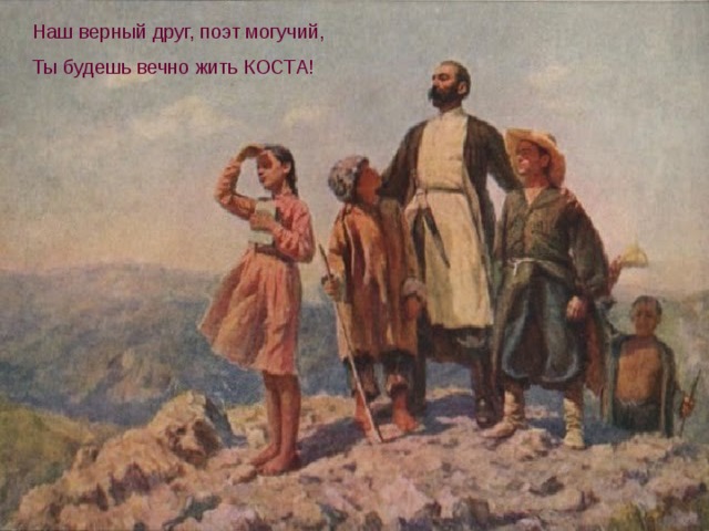 Наш верный друг, поэт могучий, Ты будешь вечно жить КОСТА!