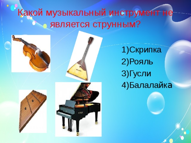 Какой музыкальный инструмент не является струнным? Скрипка Рояль Гусли Балалайк а 