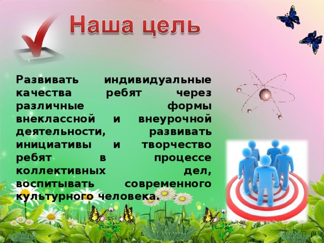 Развивать индивидуальные качества ребят через различные формы внеклассной и внеурочной деятельности, развивать инициативы и творчество ребят в процессе коллективных дел, воспитывать современного культурного человека. 