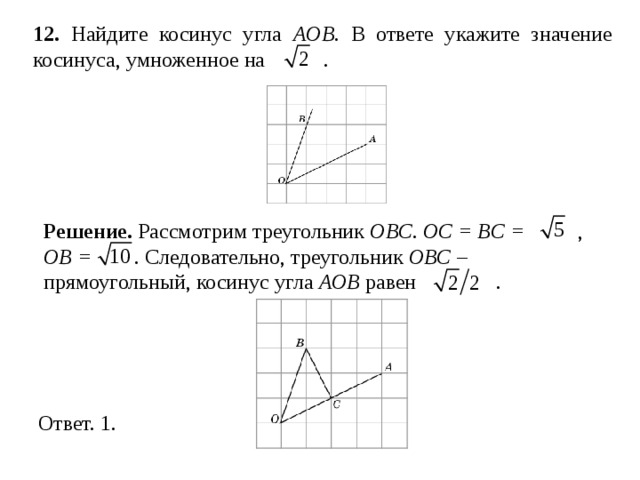 12 . Найдите косинус угла AOB . В ответе укажите значение косинуса, умноженное на  . Решение.  Рассмотрим треугольник OB С . OC = BC =  , OB =  . Следовательно, треугольник OBC – прямоугольный, косинус угла AOB равен  . 