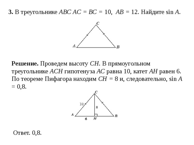 3 . В треугольнике ABC AC = BC = 10, AB = 12. Найдите sin A .  Решение.  Проведем высоту CH .  В прямоугольном треугольнике ACH гипотенуза AC равна 10, катет AH равен 6. По теореме Пифагора находим CH = 8 и, следовательно, sin A = 0,8.  