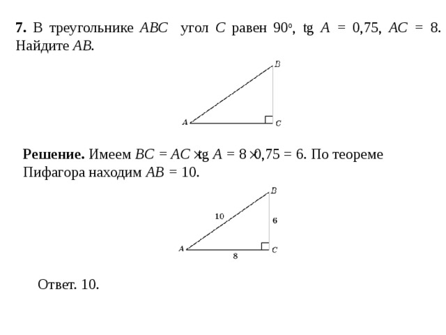 7 . В треугольнике ABC угол C равен 90 о , tg A = 0,75, AC = 8. Найдите AB . Решение.  Имеем  BC = AC  tg A = 8  0,75 = 6. По теореме Пифагора находим AB = 10.  
