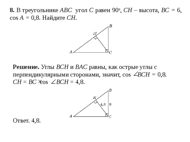 8 . В треугольнике ABC угол C равен 90 о , CH – высота, BC = 6, cos A = 0,8. Найдите CH . Решение.  Углы BCH и BAC равны, как острые углы с перпендикулярными сторонами, значит, cos  BCH = 0,8. CH = BC  cos  BCH = 4,8. 