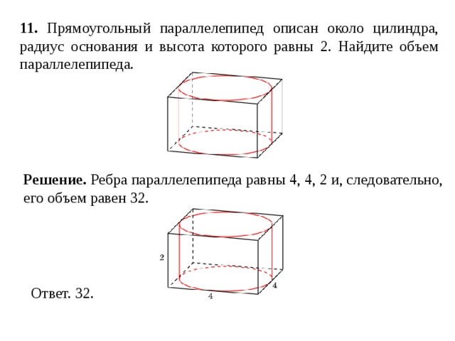 11 . Прямоугольный параллелепипед описан около цилиндра, радиус основания и высота которого равны 2. Найдите объем параллелепипеда. Решение. Ребра параллелепипеда равны 4, 4, 2 и, следовательно, его объем равен 32. 