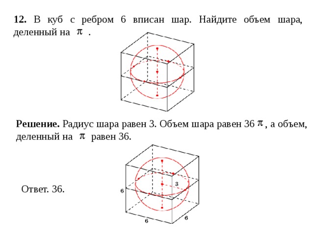 12 . В куб с ребром 6 вписан шар. Найдите объем шара, деленный на . Решение. Радиус шара равен 3. Объем шара равен , а объем, деленный на равен 36. 