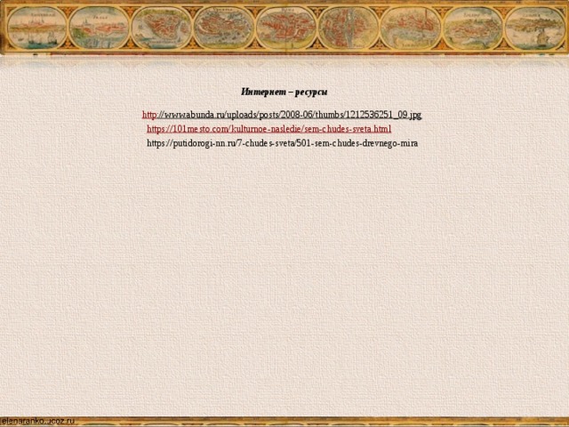  Интернет – ресурсы  http ://www.abunda.ru/uploads/posts/2008-06/thumbs/1212536251_09.jpg   https:// 101mesto.com/kulturnoe-nasledie/sem-chudes-sveta.html  https://putidorogi-nn.ru/7-chudes-sveta/501-sem-chudes-drevnego-mira 