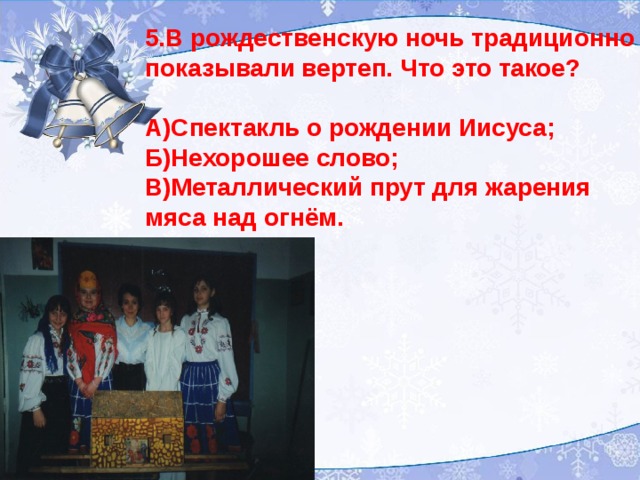 5.В рождественскую ночь традиционно показывали вертеп. Что это такое?  А)Спектакль о рождении Иисуса; Б)Нехорошее слово; В)Металлический прут для жарения мяса над огнём.  