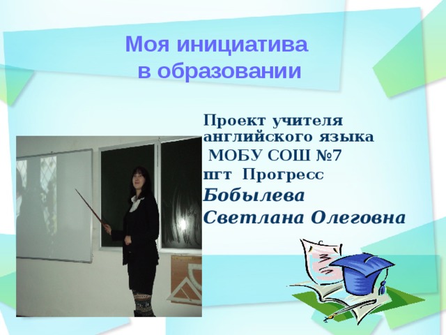 Моя инициатива в образовании Проект учителя английского языка  МОБУ СОШ №7 пгт Прогресс Бобылева Светлана Олеговна   