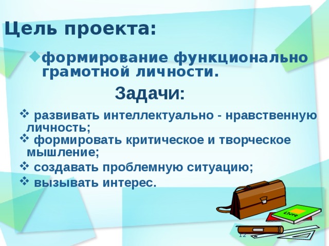 Цель проекта: формирование функционально грамотной личности.  Задачи:  развивать интеллектуально - нравственную личность;  формировать критическое и творческое мышление;  создавать проблемную ситуацию;  вызывать интерес.   