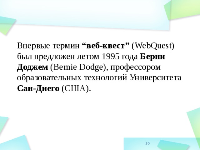 Впервые термин “веб-квест” (WebQuest) был предложен летом 1995 года Берни Доджем (Bernie Dodge), профессором образовательных технологий Университета Сан-Диего (США).  