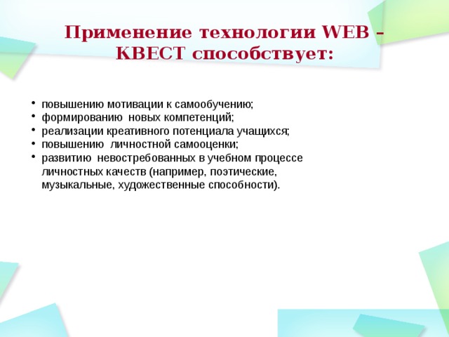 Применение технологии WEB – КВЕСТ способствует: повышению мотивации к самообучению; формированию новых компетенций; реализации креативного потенциала учащихся; повышению личностной самооценки; развитию невостребованных в учебном процессе личностных качеств (например, поэтические, музыкальные, художественные способности). 