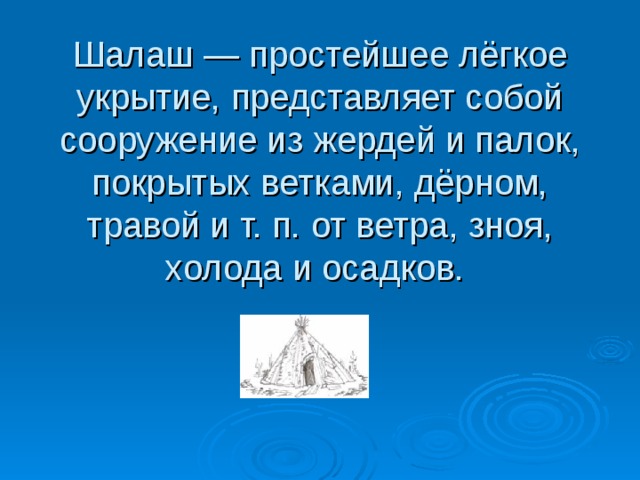 Шалаш — простейшее лёгкое укрытие, представляет собой сооружение из жердей и палок, покрытых ветками, дёрном, травой и т. п. от ветра, зноя, холода и осадков. 