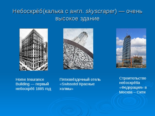 Небоскрёб(калька с англ.  skyscraper ) — очень высокое здание Строительство небоскрёба «Федерация» в Москва – Сити Home Insurance Building — первый  небоскрёб 1885 год Пятизвёздочный отель « Swissotel Красные холмы» 