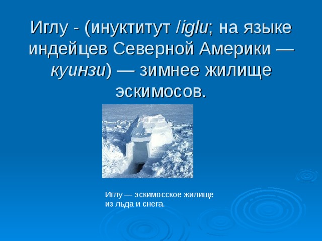 Иглу - (инуктитут / iglu ; на языке индейцев Северной Америки — куинзи ) — зимнее жилище эскимосов. Иглу — эскимосское жилище из льда и снега. 