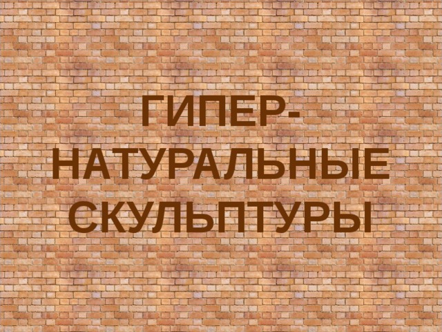 ГИПЕР-  НАТУРАЛЬНЫЕ  СКУЛЬПТУРЫ 