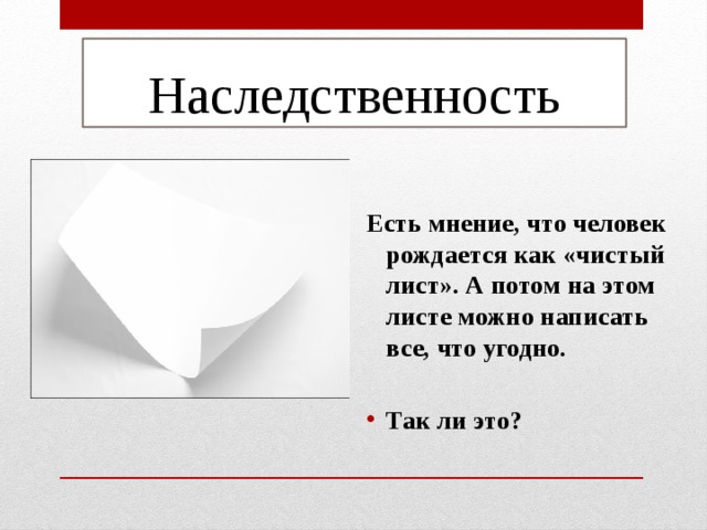 Наследственность  Есть мнение, что человек рождается как «чистый лист». А потом на этом листе можно написать все, что угодно.  Так ли это? 