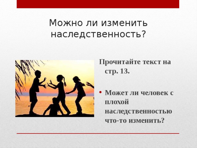 Можно ли изменить наследственность?  Прочитайте текст на стр. 13.  Может ли человек с плохой наследственностью что-то изменить?  