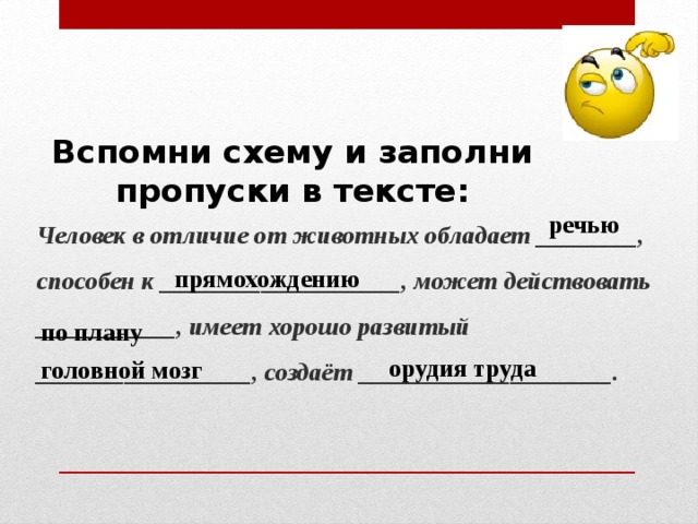 Вспомни схему и заполни пропуски в тексте: Человек в отличие от животных обладает ________, способен к ___________________, может действовать ___________, имеет хорошо развитый _________________, создаёт ____________________. речью прямохождению по плану орудия труда головной мозг 