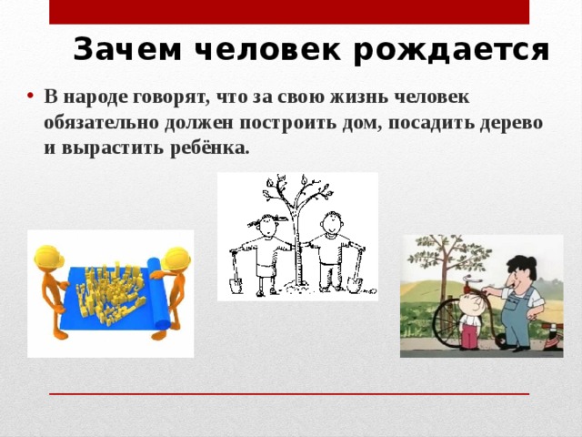 Зачем человек рождается В народе говорят, что за свою жизнь человек обязательно должен построить дом, посадить дерево и вырастить ребёнка. 