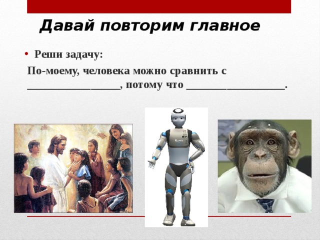 Давай повторим главное Реши задачу: По-моему, человека можно сравнить с ________________, потому что _________________. 
