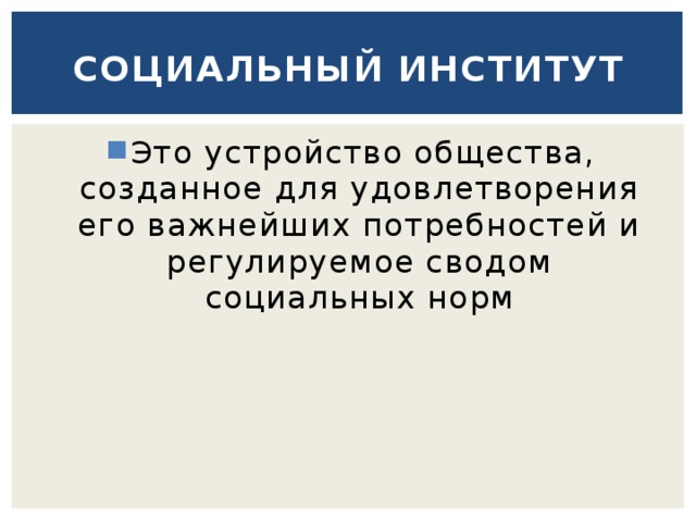 Социальный институт Это устройство общества, созданное для удовлетворения его важнейших потребностей и регулируемое сводом социальных норм 