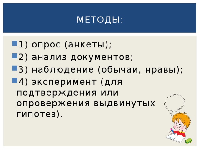Методы: 1) опрос (анкеты); 2) анализ документов; 3) наблюдение (обычаи, нравы); 4) эксперимент (для подтверждения или опровержения выдвинутых гипотез). 