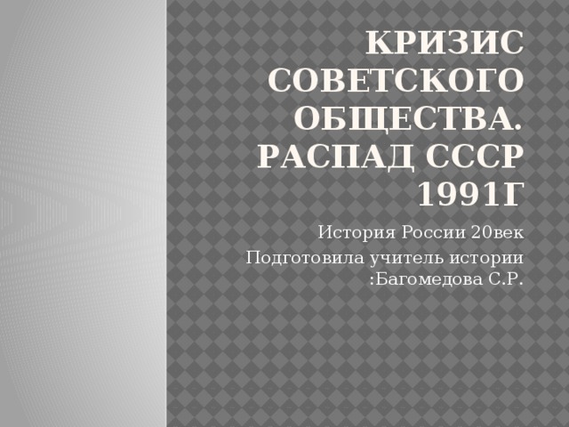 Кризис советского общества.  Распад СССР 1991г История России 20век Подготовила учитель истории :Багомедова С.Р. 