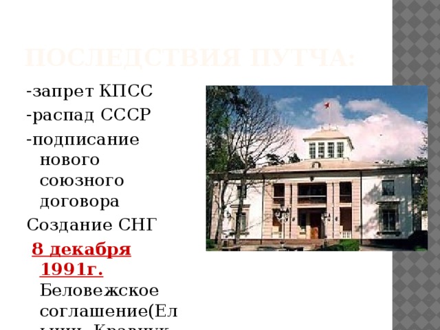 Последствия путча: -запрет КПСС -распад СССР -подписание нового союзного договора Создание СНГ  8 декабря 1991г. Беловежское соглашение(Ельцин, Кравчук, Шушкевич) 