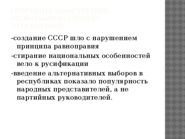 Причины обострения межнациональных отношений -создание СССР шло с нарушением принципа равноправия -стирание национальных особенностей вело к русификации -введение альтернативных выборов в республиках показало популярность народных представителей, а не партийных руководителей. 