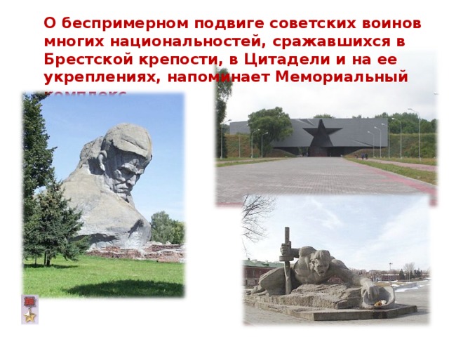  О беспримерном подвиге советских воинов многих национальностей, сражавшихся в Брестской крепости, в Цитадели и на ее укреплениях, напоминает Мемориальный комплекс. 