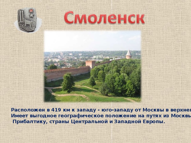 Расположен в 419 км к западу - юго-западу от Москвы в верхнем течении Днепра. Имеет выгодное географическое положение на путях из Москвы в Беларусь,  Прибалтику, страны Центральной и Западной Европы. 