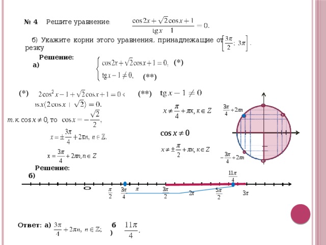 № 4 Ре­ши­те урав­не­ние : б) Ука­жи­те корни этого урав­не­ния, при­над­ле­жа­щие от­рез­ку  Ре­ше­ние: а) (*) (**) (*) (**) Ре­ше­ние: б)   б)   Ответ: а)  