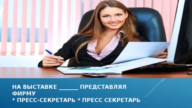 На выставке _______ представлял  фирму  * пресс-секретарь * пресс секретарь  