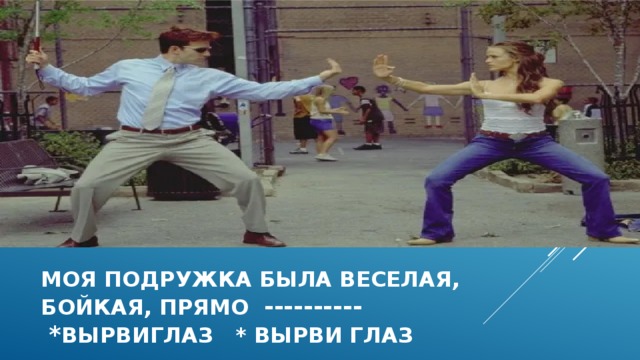 Моя подружка была веселая,  Бойкая, Прямо ----------  * вырвиглаз * вырви глаз 