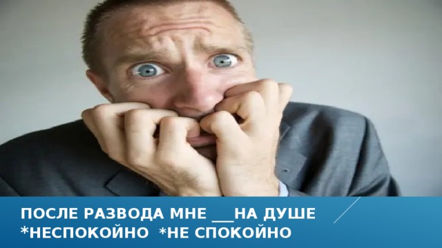 после развода мне ___на душе * неспокойно *не спокойно 
